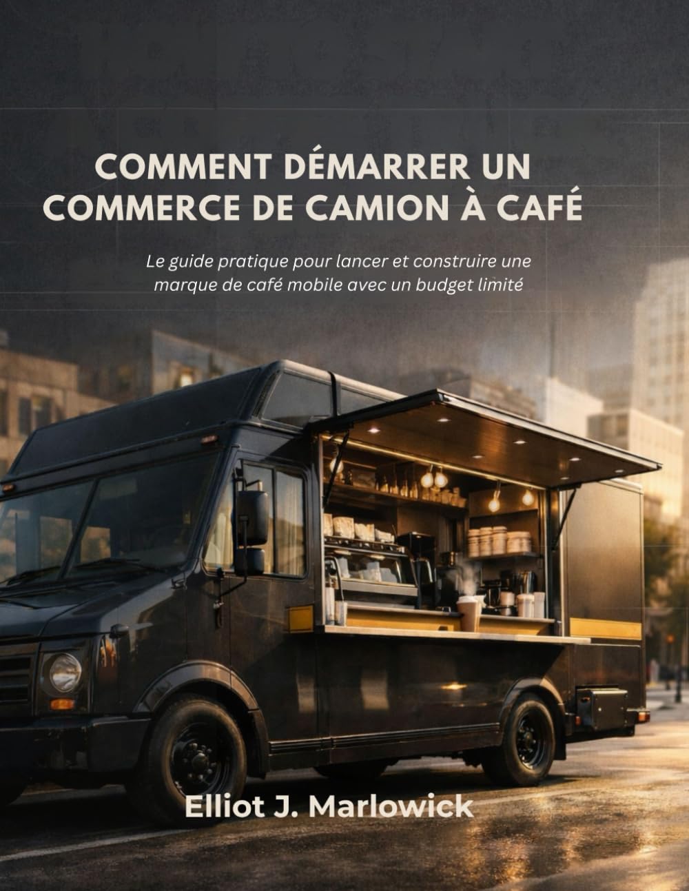 COMMENT DÉMARRER UN COMMERCE DE CAMION À CAFÉ: Le guide pratique pour lancer et construire une marque de café mobile avec un budget limité