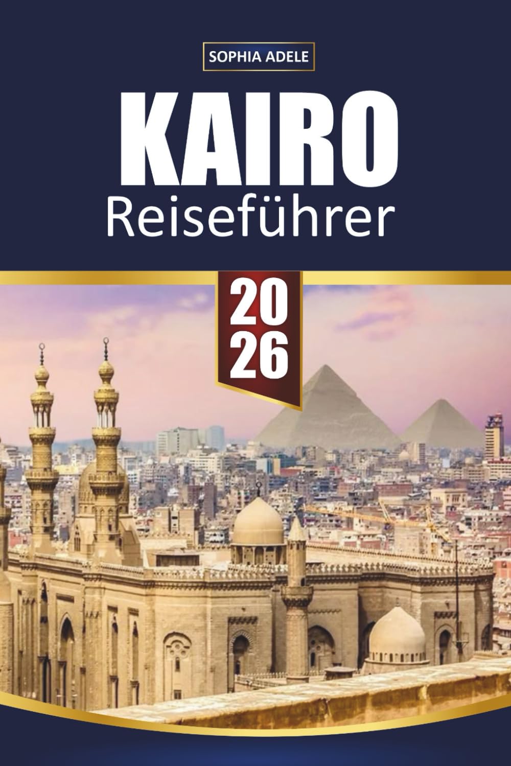 KAIRO REISEFÜHRER 2026: Pyramiden von Gizeh, Großes Ägyptisches Museum und Nilkreuzfahrten – Verborgene Schätze, lokale Küche, Souks und kluge 2–5-tägige Reisepläne für Erstbesucher