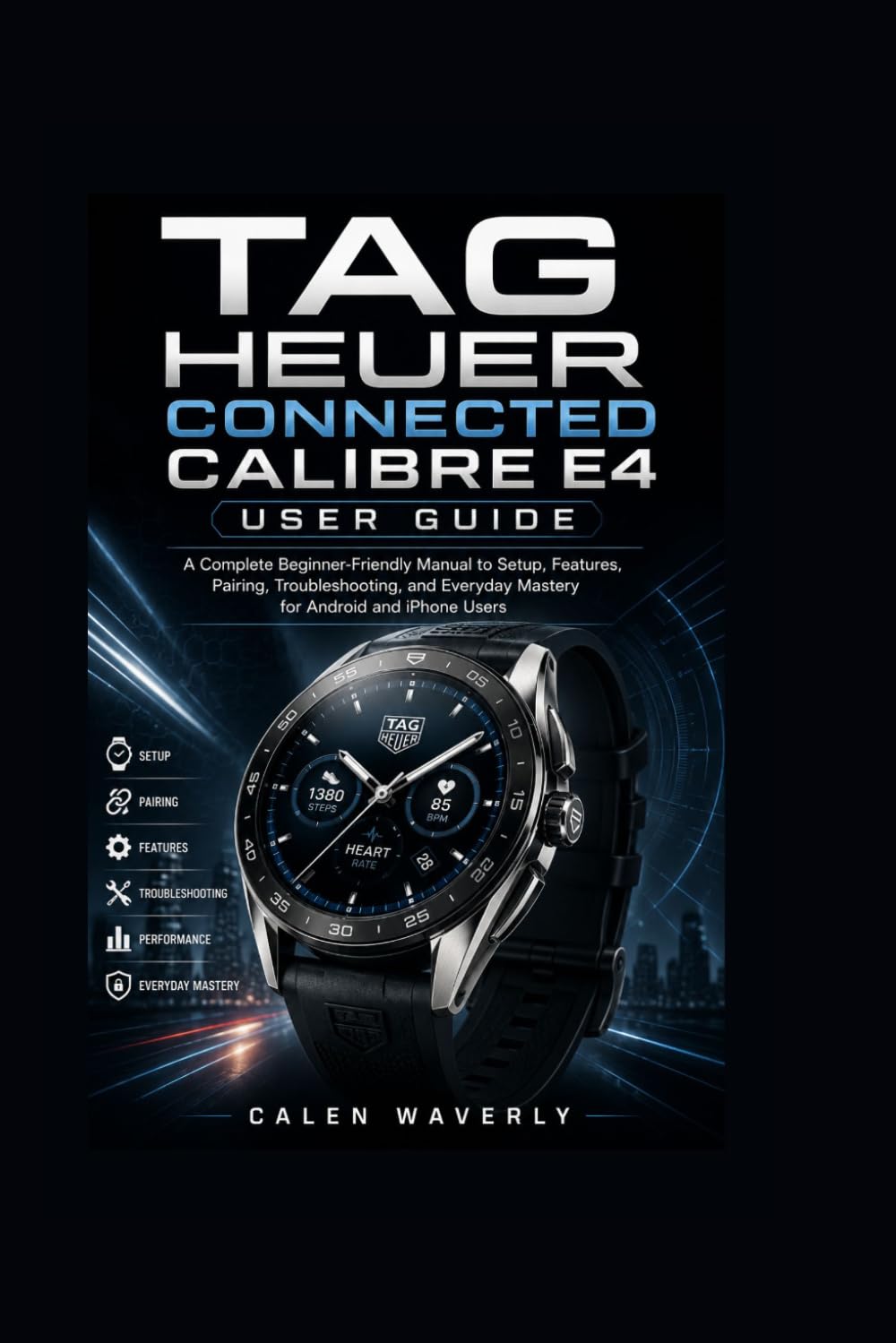 TAG Heuer Connected Calibre E4 User Guide: A Complete Beginner-Friendly Manual to Setup, Features, Pairing, Troubleshooting, and Everyday Mastery for Android and iPhone Users