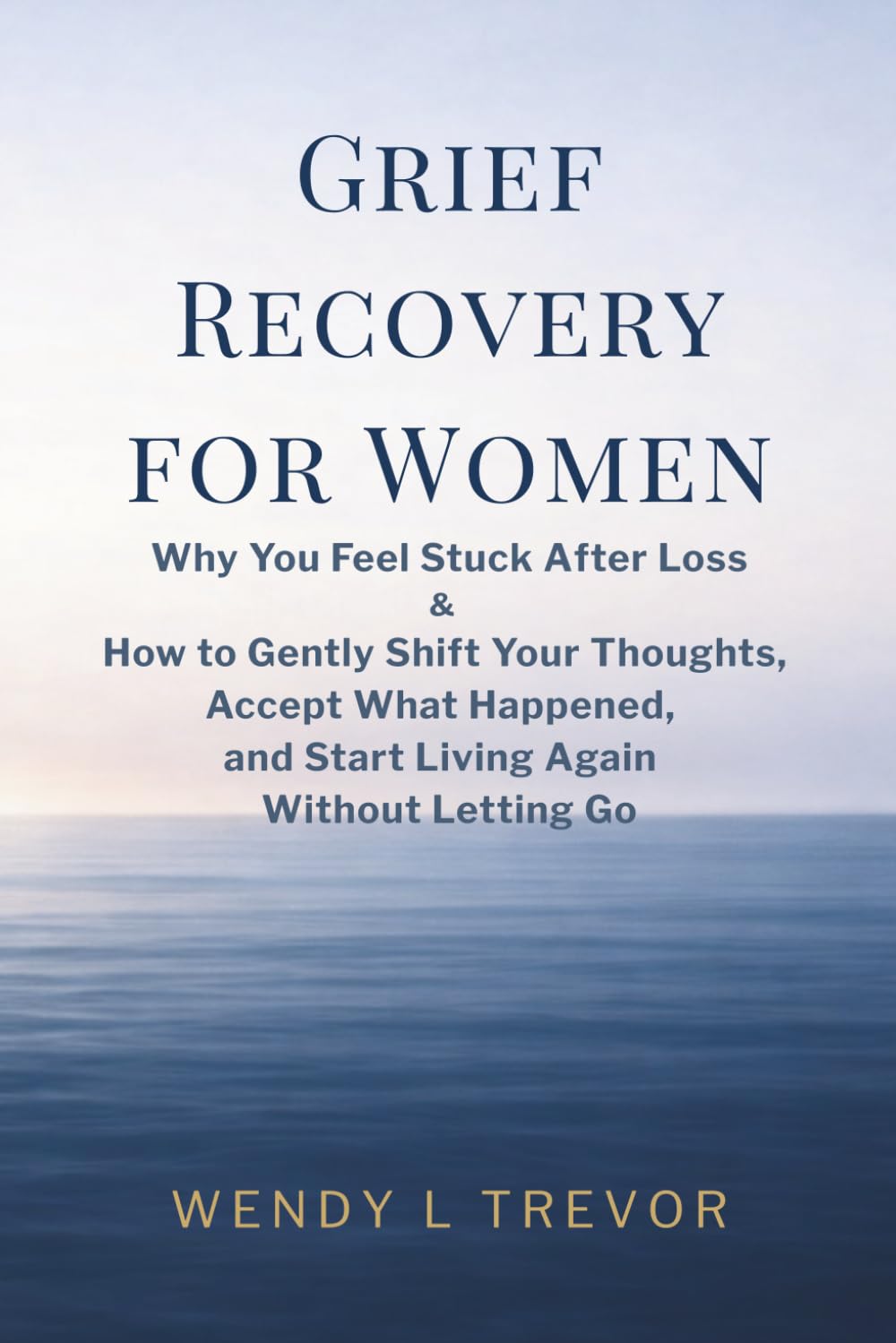 Grief Recovery for Women: Why You Feel Stuck After Loss and How to Gently Shift Your Thoughts, Accept What Happened, and Start Living Again Without Letting Go