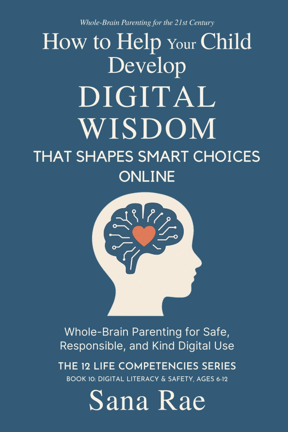 How to Help Your Child Develop Digital Wisdom That Shapes Smart Choices Online: Whole-Brain Parenting for Safe, Responsible, and Kind Digital Use (The 12 Life Competencies)