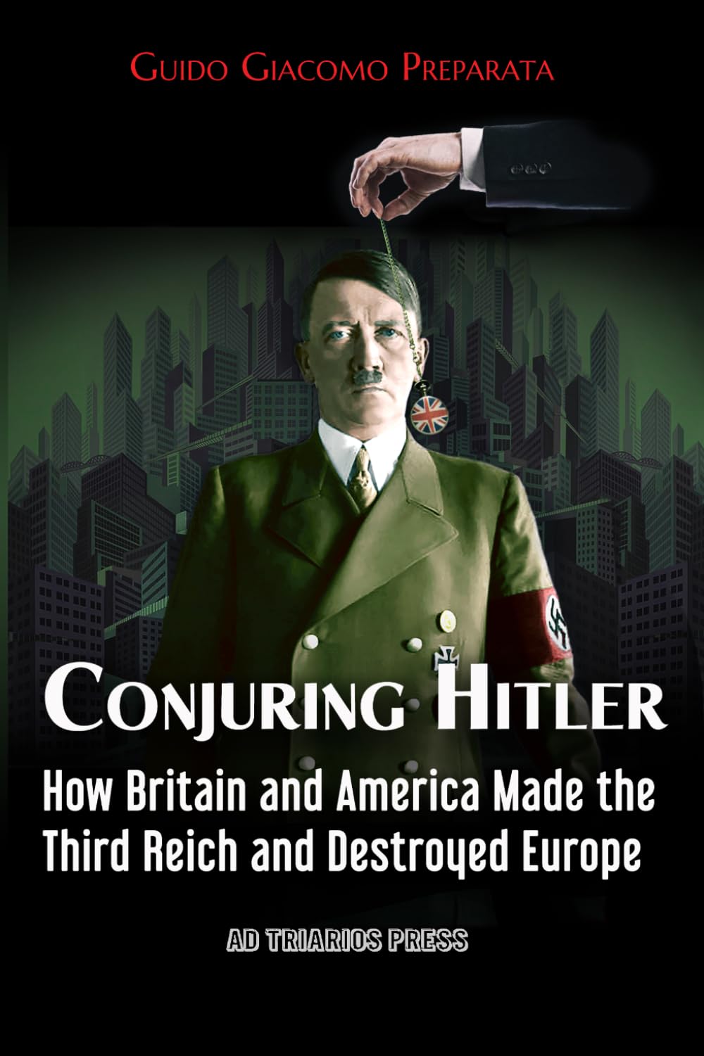 CONJURING HITLER: HOW GREAT BRITAIN AND AMERICA CREATED THE THIRD REICH AND DESTROYED EUROPE