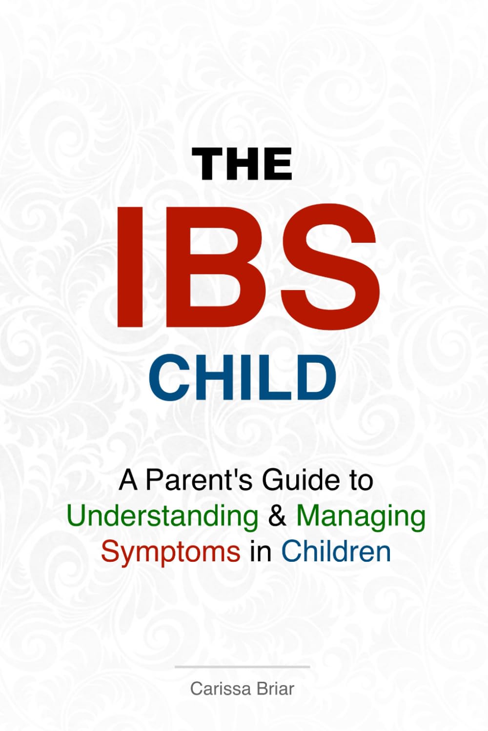 The IBS Child - A Parent's Guide to Understanding & Managing Symptoms in Children: The Complete Guide to Understanding and Managing Childhood IBS (Gut Health Mastery Series)