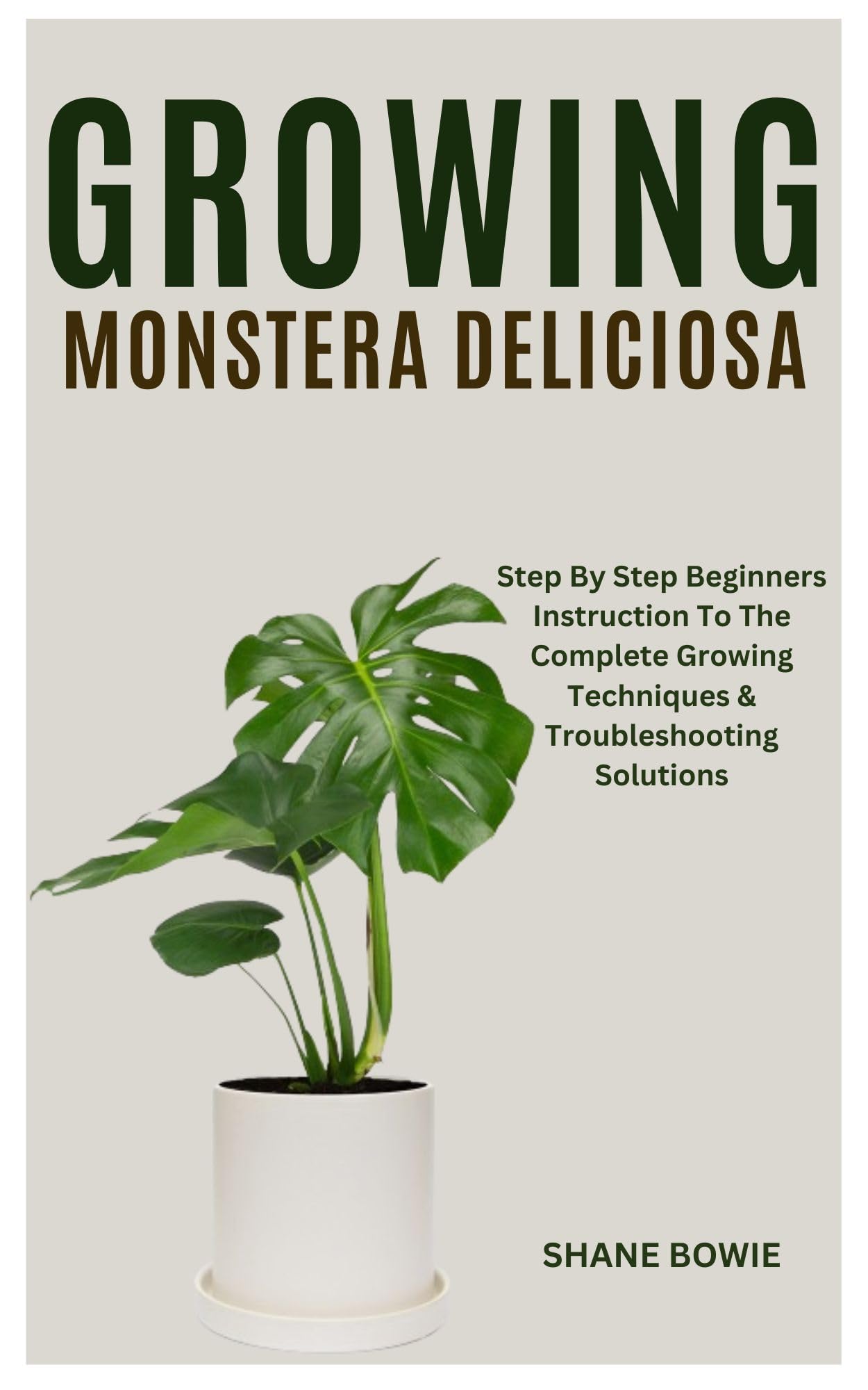GROWING MONSTERA DELICIOSA: Step By Step Beginners Instruction To The Complete Growing Techniques & Troubleshooting Solutions
