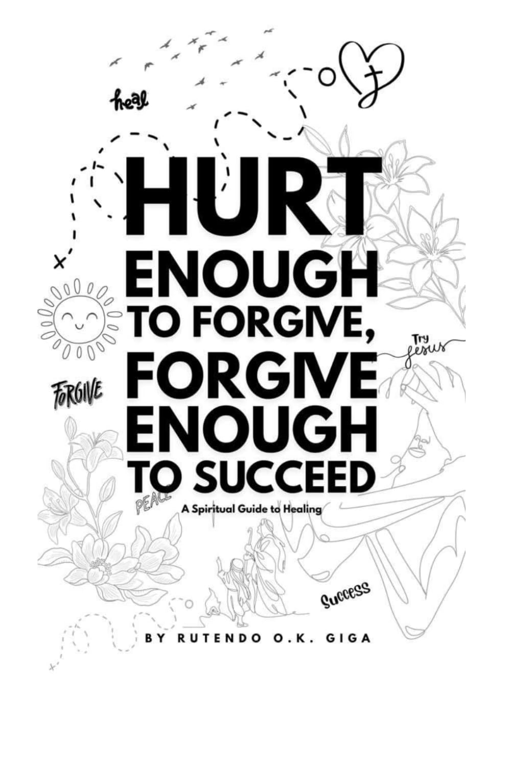 Hurt Enough to Forgive, Forgive Enough to Succeed: A Spiritual Guide to Healing