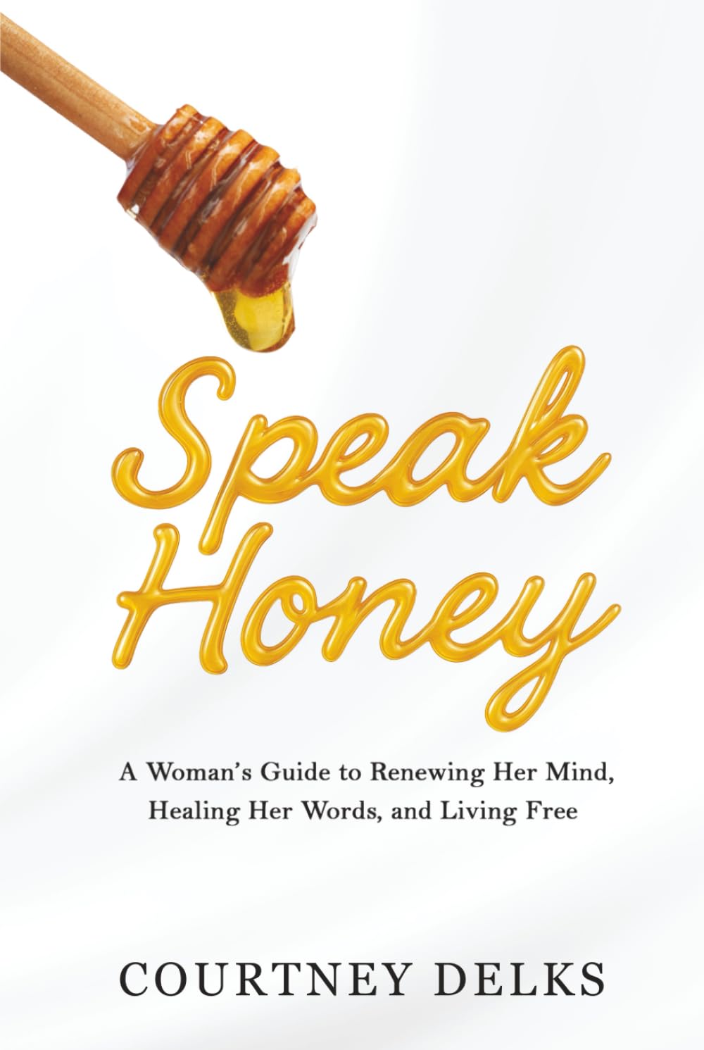 Speak Honey: A Woman's Guide to Renewing Her Mind, Healing Her Words, and Living Free
