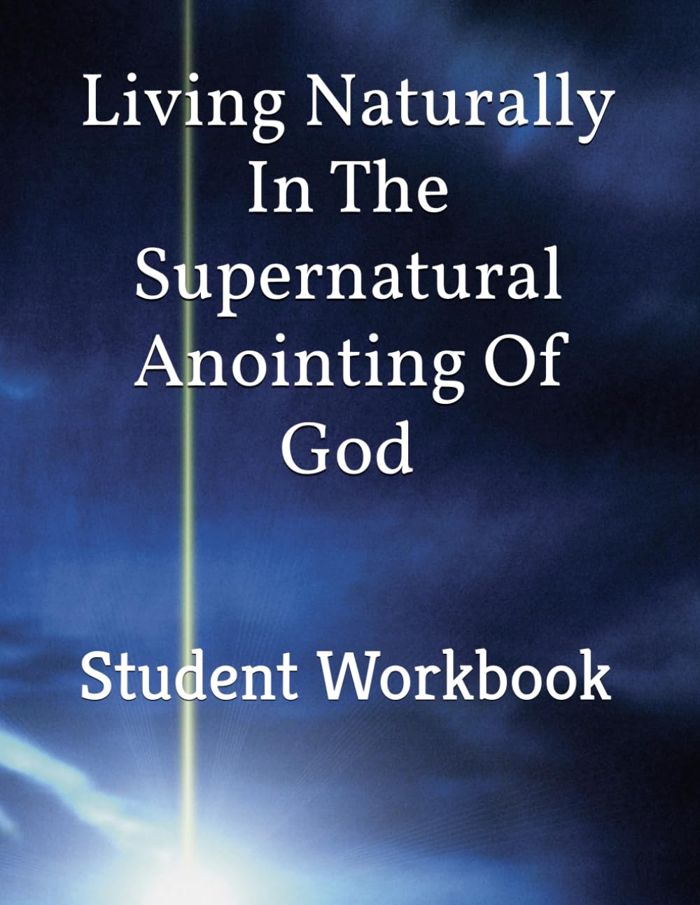 Living Naturally In The Supernatural Anointing Of God: Student Workbook