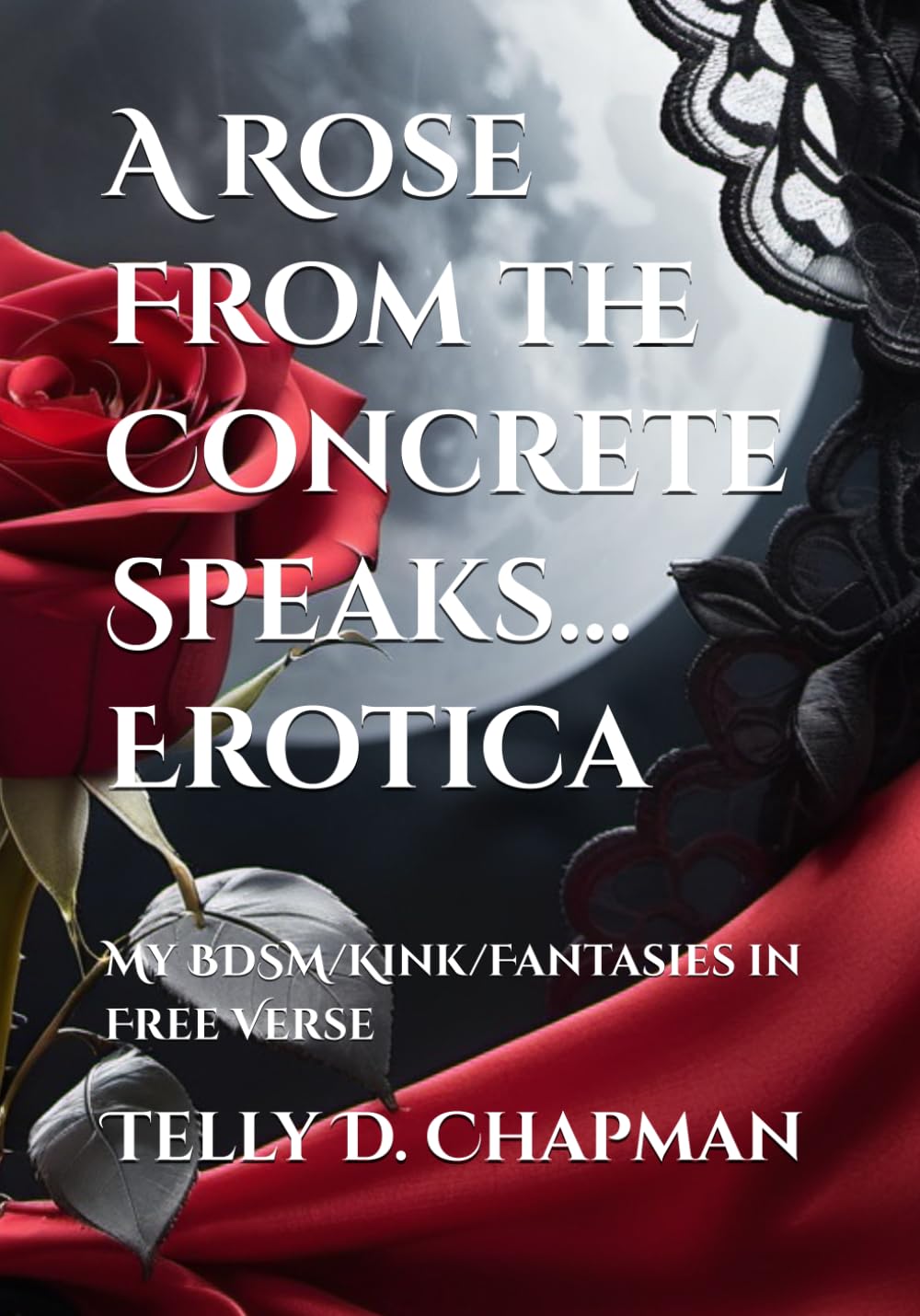 A Rose From the Concrete Speaks... Erotica: My BDSM/Kink/Fantasies in Free Verse