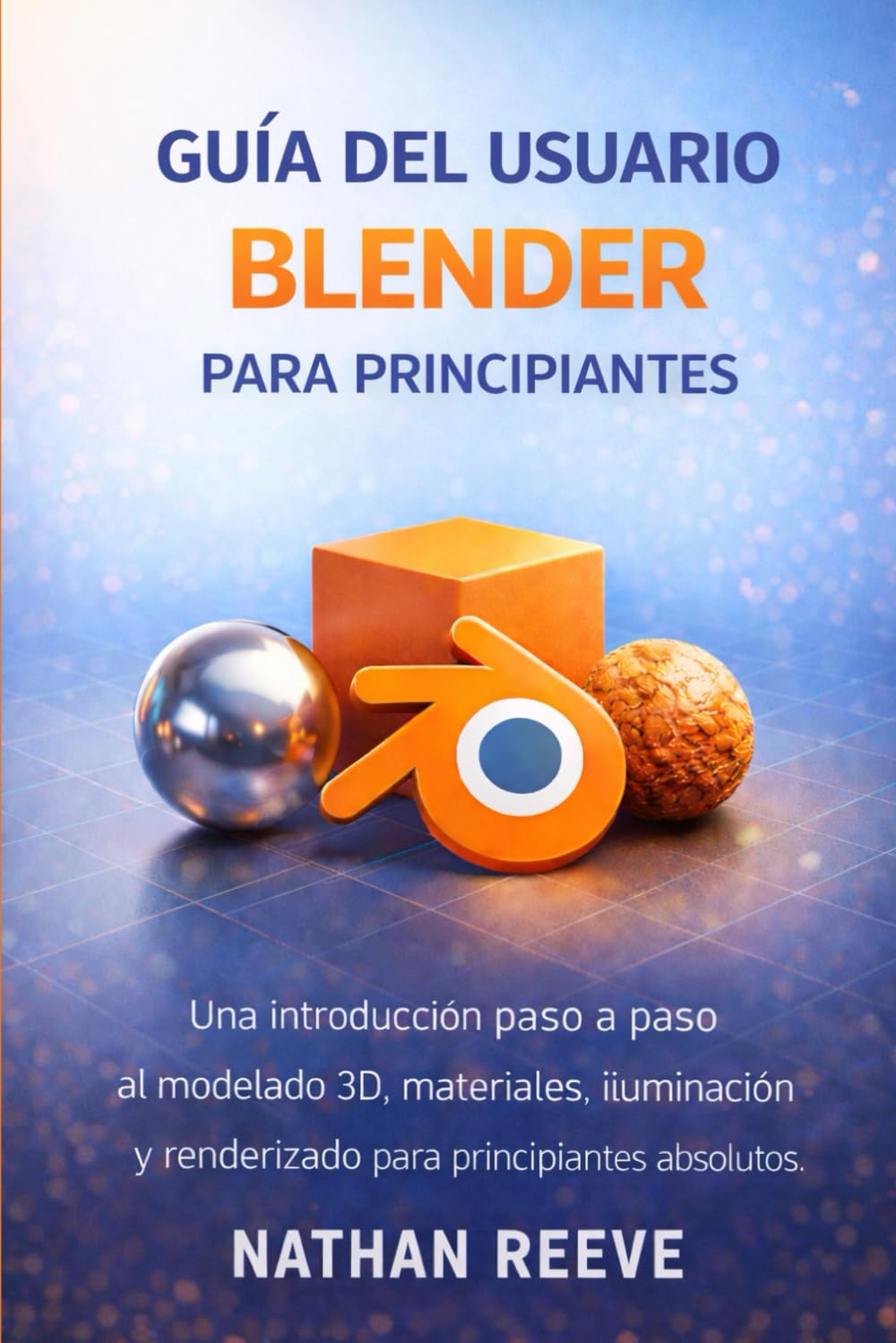 GUÍA DEL USUARIO BLENDER PARA PRINCIPIANTES: Una introducción paso a paso al modelado 3D, materiales, iluminación y renderizado para principiantes absolutos