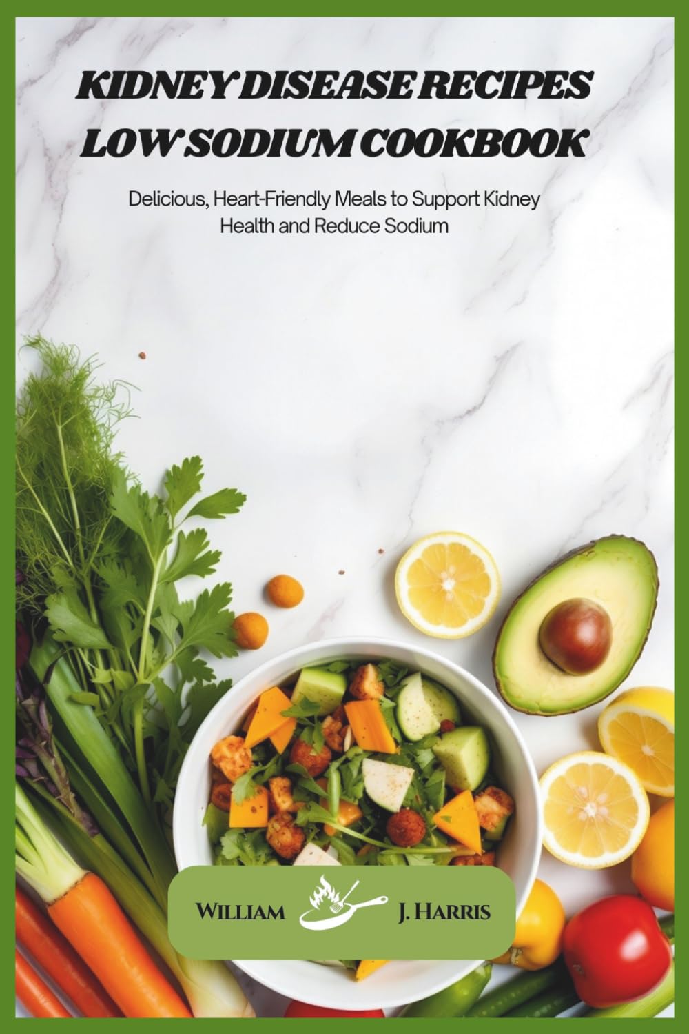 Kidney Disease Recipes Low Sodium Cookbook: Delicious, Heart-Friendly Meals to Support Kidney Health and Reduce Sodium