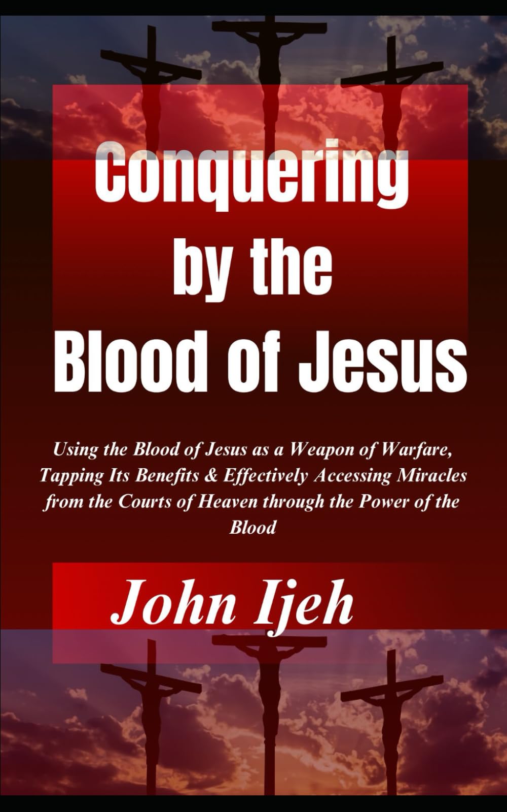 Conquering by the Blood of Jesus: Using the Blood of Jesus as a Weapon of Warfare, Tapping Its Benefits & Effectively Accessing Miracles from the Courts of Heaven through the Power of the Blood