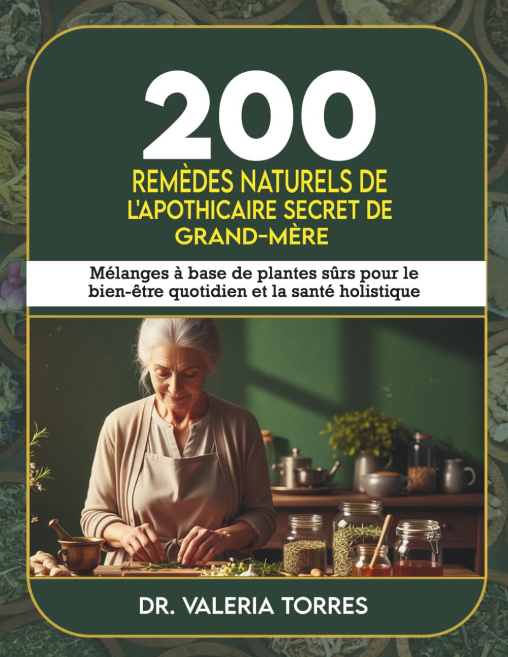 200 remèdes naturels de l'apothicaire secret de grand-mère: Mélanges à base de plantes sûrs pour le bien-être quotidien et la santé holistique