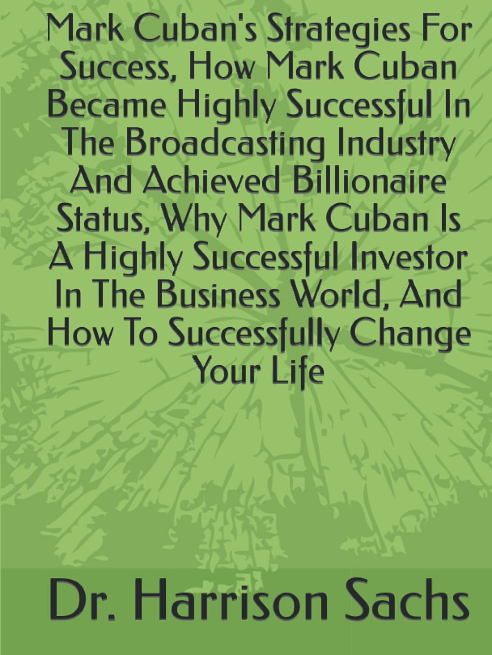 Mark Cuban's Strategies For Success, How Mark Cuban Became Highly Successful In The Broadcasting Industry And Achieved Billionaire Status, Why Mark ... And How To Successfully Change Your Life Hardcover – 20 September 2021