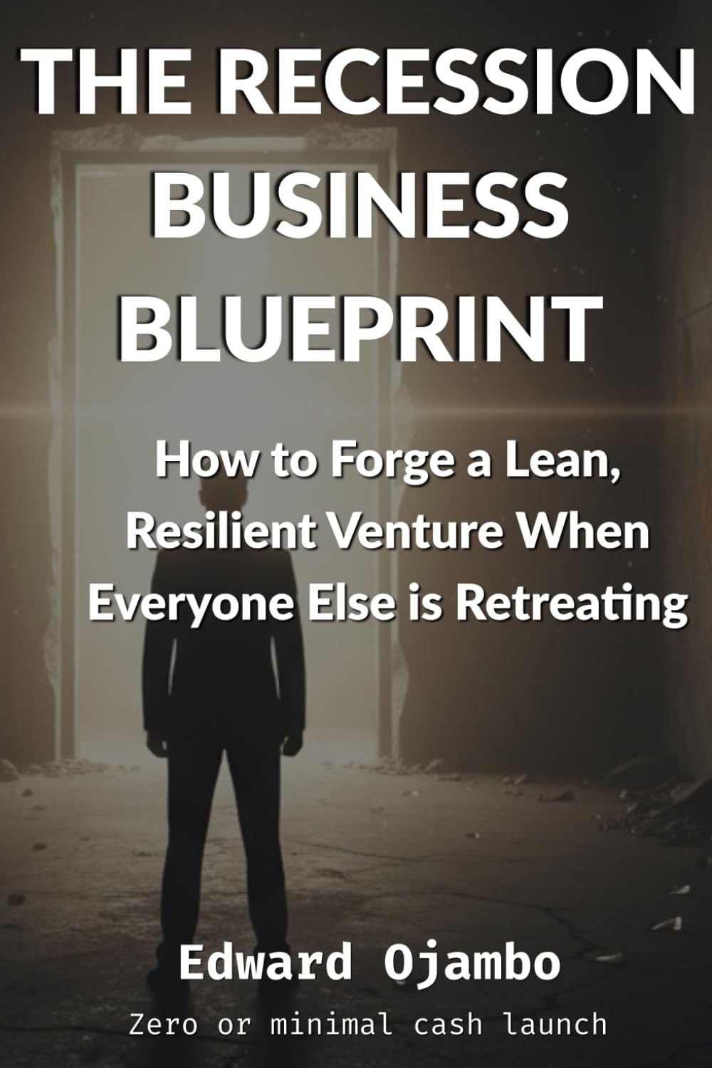 The Recession Business Blueprint: How to Forge a Lean, Resilient Venture When Everyone Else is Retreating
