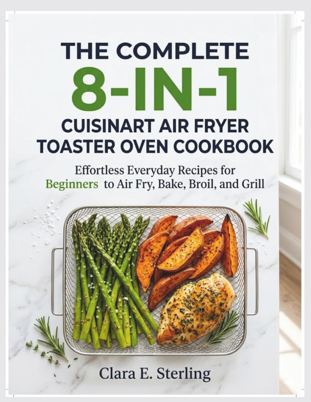 THE COMPLETE 8-IN-1 CUISINART AIR FRYER TOASTER OVEN COOKBOOK: Effortless Everyday Recipes for Beginners to Air Fry, Bake, Broil, and Grill