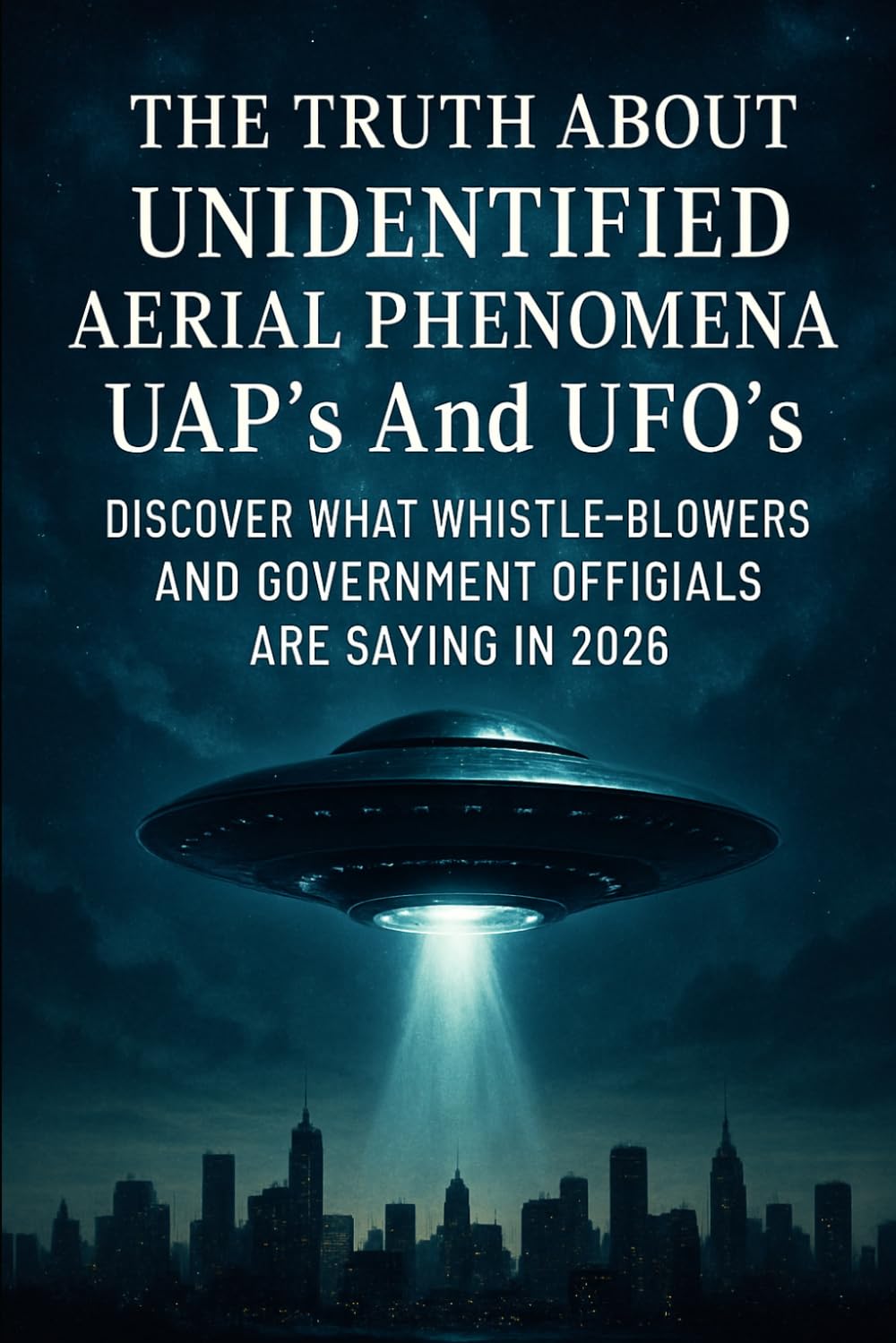 The Truth About Unidentified Aerial Phenomena UAP's And UFO's: Discover What Whistle-Blowers And Government Officials Are Saying In 2026