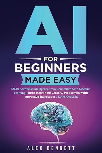 AI for Beginners Made Easy: Master Artificial Intelligence from Generative AI to Machine Learning - Turbocharge Your Career &amp; Productivity With Interactive Exercises in 7 Days or Less