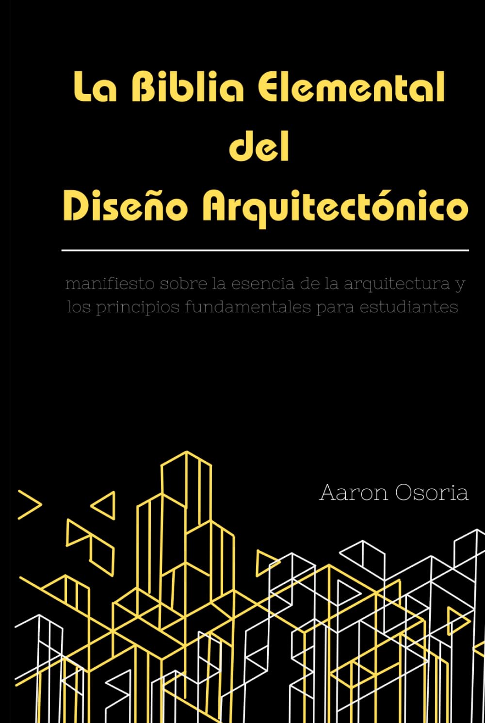 La Biblia Elemental del Diseño Arquitectónico: Manifiesto sobre la esencia de la arquitectura: Fundamentos, teoría del diseño y guía de supervivencia para estudiantes