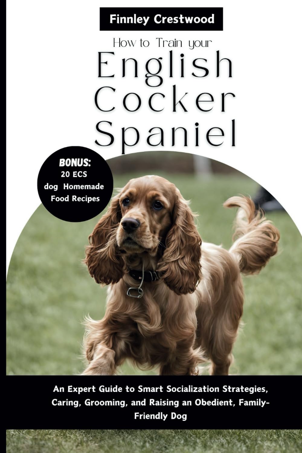 How to Train Your English Cocker Spaniel: An Expert Guide to Smart Socialization Strategies, Caring, Grooming, and Raising an Obedient,