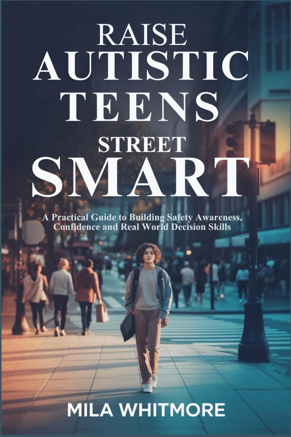 RAISE AUTISTIC TEENS STREET SMART: A Practical Guide to Building Safety Awareness, Confidence and Real World Decision Skills