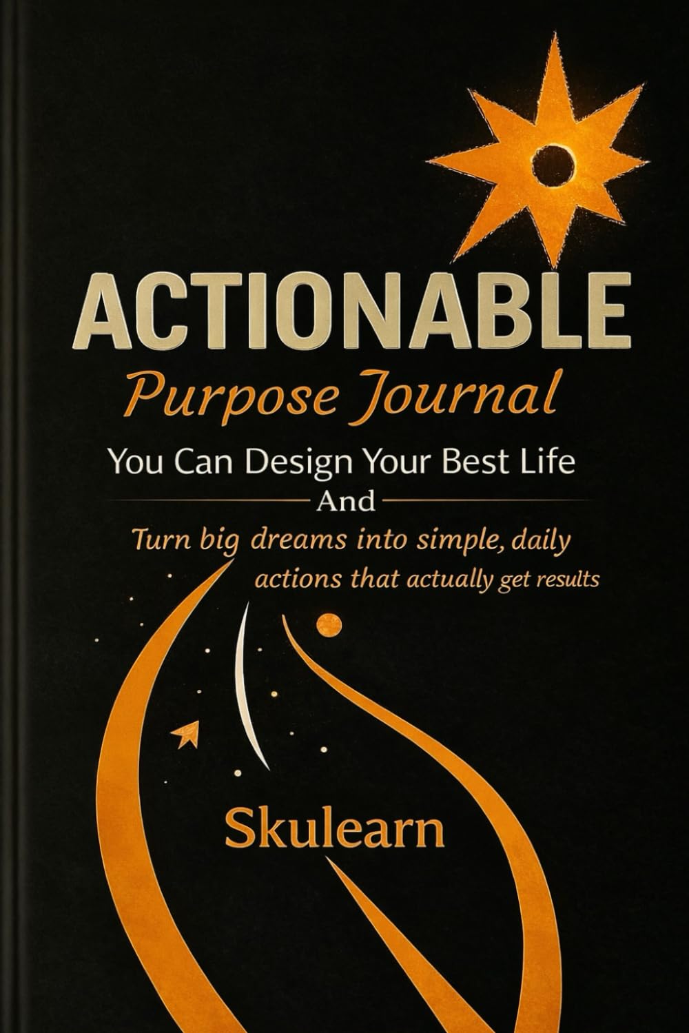 Actionable Purpose Journal: Design Your Best Life and Turn Big Dreams Into Simple, Daily Actions That Get Results
