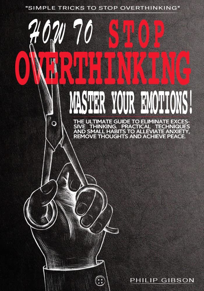 STOP OVERTHINKING: The ultimate Guide to Eliminate Excessive Thinking. Practical Techniques and Small Habits to Alleviate Anxiety, Remove Thoughts and Achieve Peace