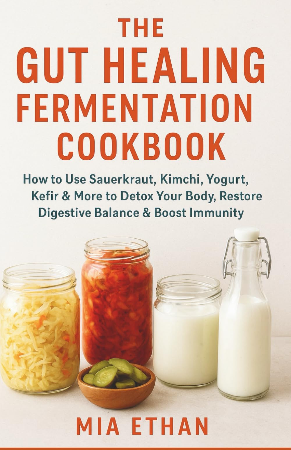 The Gut Healing Fermentation Cookbook: How to Use Sauerkraut, Kimchi, Yogurt, Kefir & More to Detox Your Body, Restore Digestive Balance & Boost Immunity