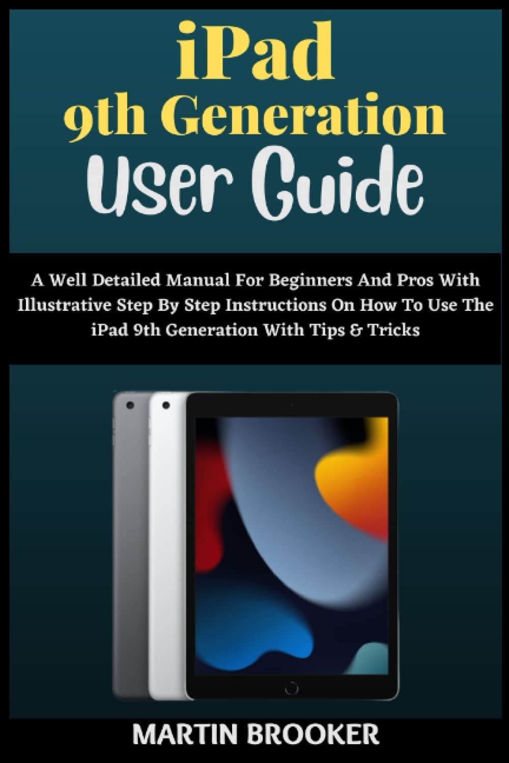 iPad 9th Generation User Guide: A Well Detailed Manual For Beginners And Seniors With Illustrative Step By Step Instructions On How To Use The (10.2) iPad 9 with Tips And Tricks For iPadOS 15