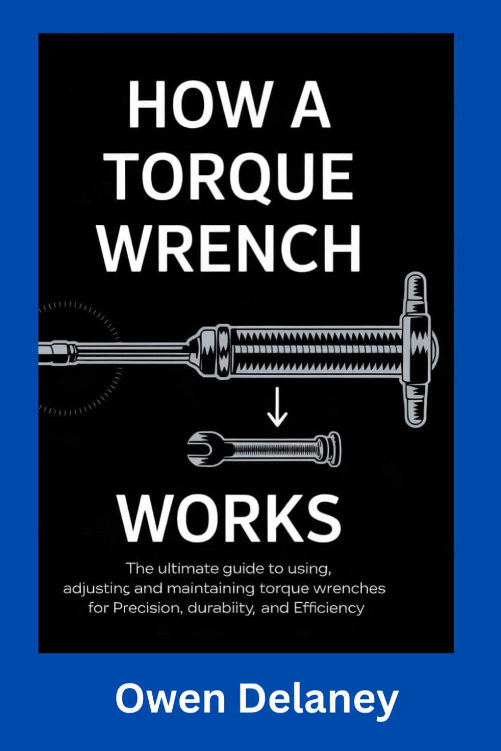How A Torque Wrench Works: The Ultimate Guide to Using, Adjusting, and Maintaining Torque Wrenches for Precision, Durability, and Efficiency (How It ... Science, Technology, and Engineering Series)