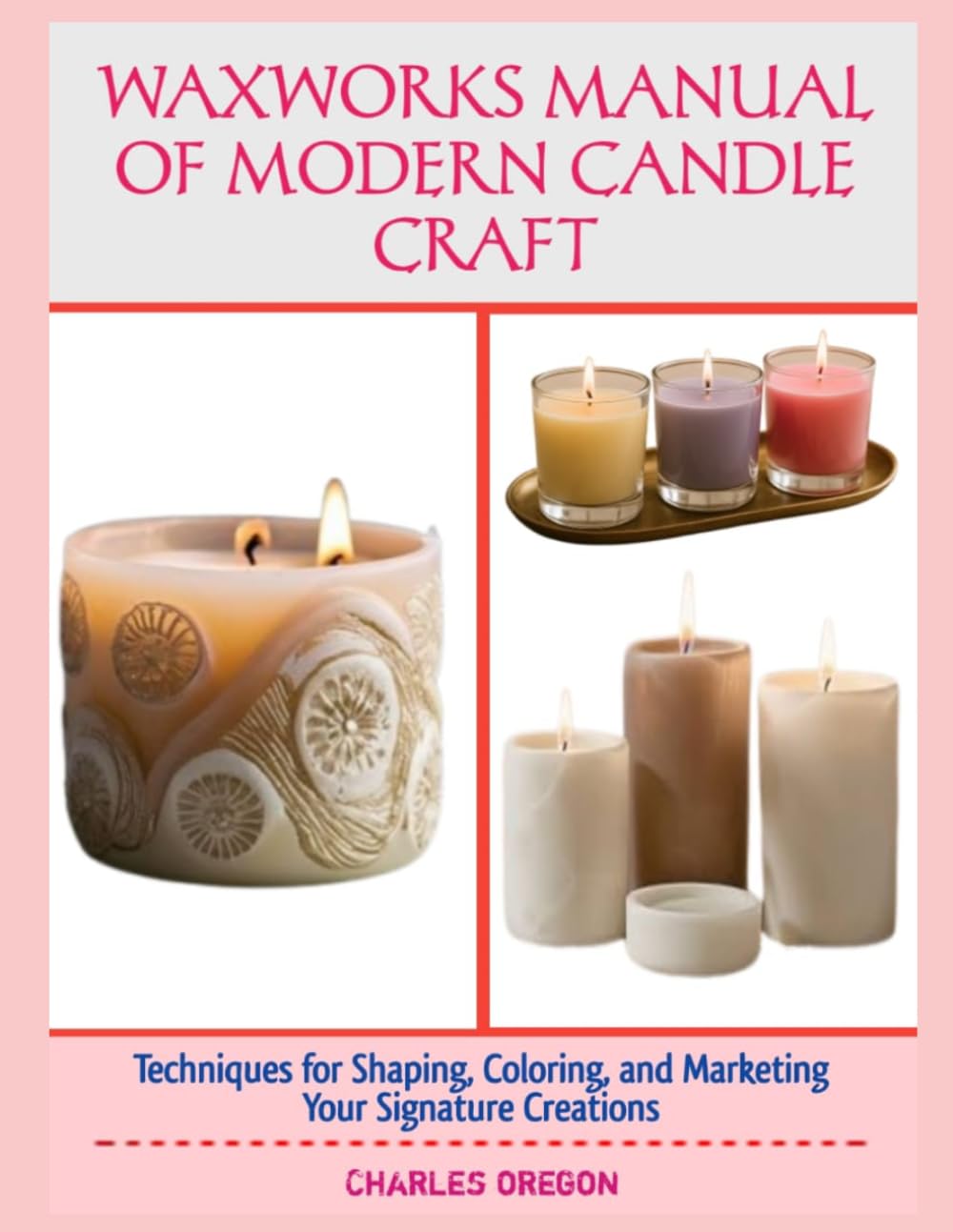 WAXWORKS MANUAL OF MODERN CANDLE CRAFT: Techniques for Shaping, Coloring, and Marketing Your Signature Creations