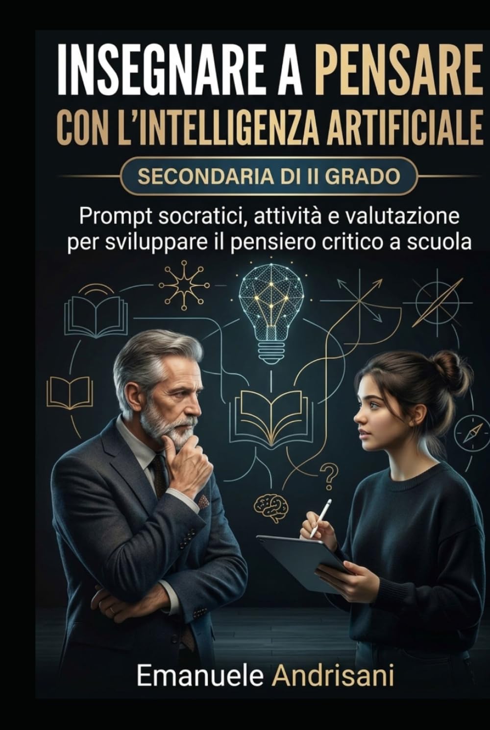 INSEGNARE A PENSARE CON L’INTELLIGENZA ARTIFICIALE - SECONDARIA DI II GRADO -: Prompt socratici, attività e valutazione per sviluppare il pensiero ... guidate e valutazione “IA-resistente”)