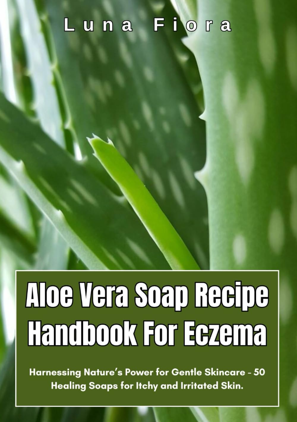 Aloe Vera Soap Recipe Handbook For Eczema: Harnessing Nature’s Power for Gentle Skincare - 50 Healing Soaps for Itchy and Irritated Skin.