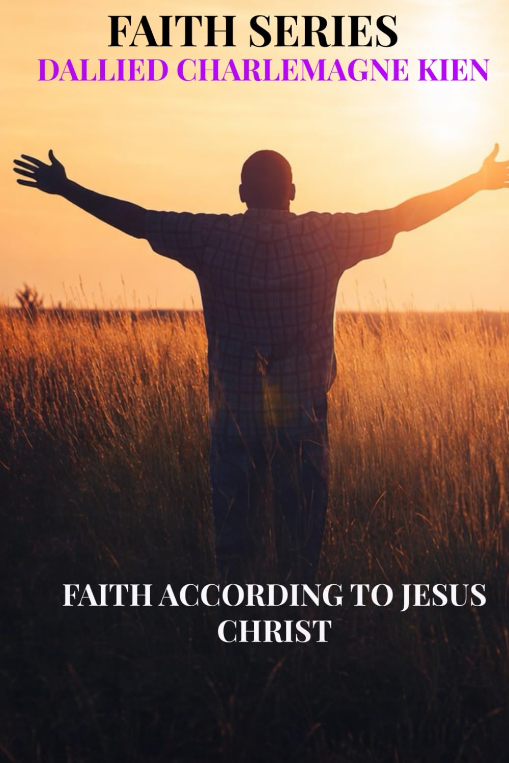 Faith According to Jesus Christ: A Practical Christian Guide to Spiritual Growth, Daily Faith, and Intimacy with God 2025 Expanded Edition (Faith Series)