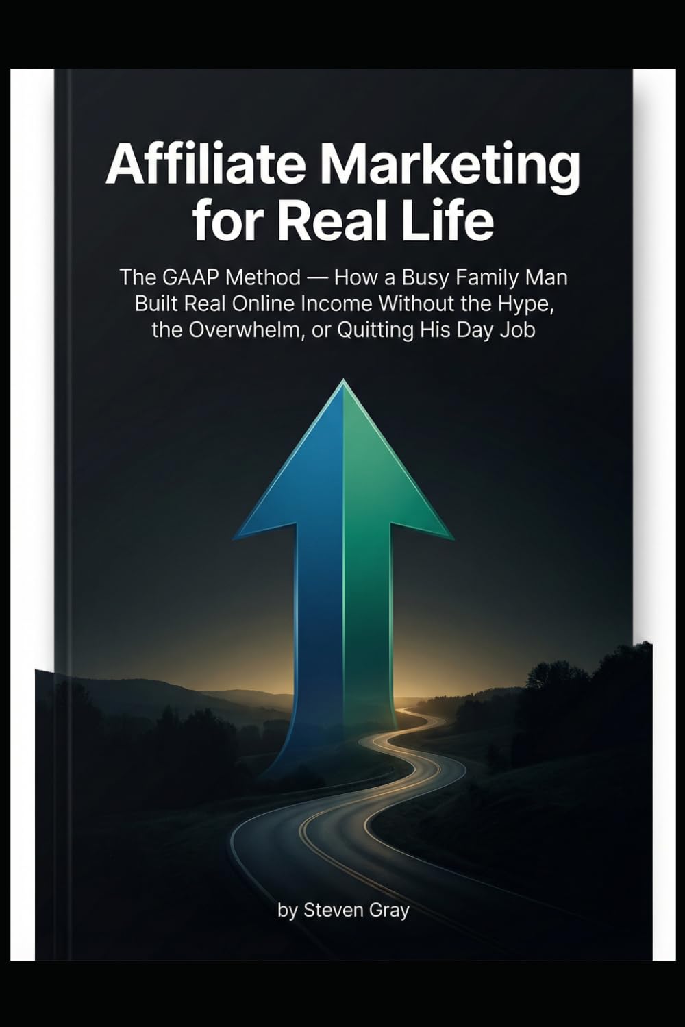 Affiliate Marketing for Real Life: The GAAP Method — How a Busy Family Man Built Real Online Income Without the Hype, the Overwhelm, or Quitting His Day Job