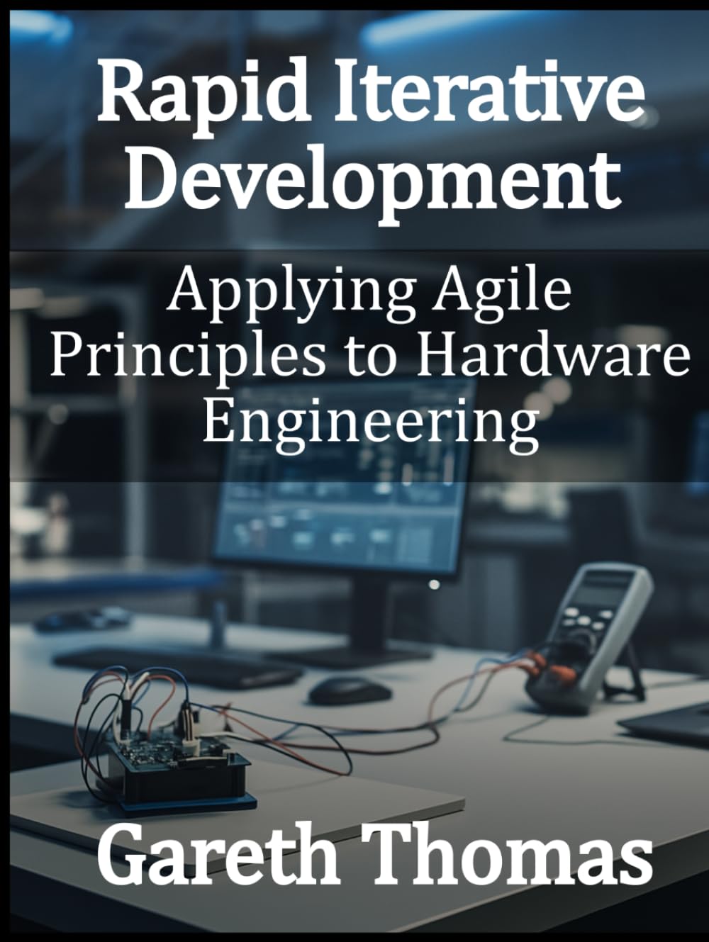 Rapid Iterative Development: Applying Agile Principles to Hardware Engineering (Factory Intelligence: The Smart Manufacturing Systems Series)