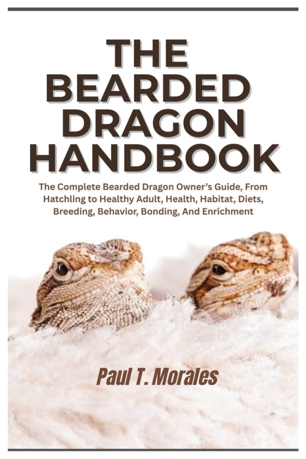 The Bearded Dragon Handbook: The Complete Bearded Dragon Owner’s Guide, From Hatchling to Healthy Adult, Health, Habitat, Diets, Breeding, Behavior, Bonding, And Enrichment