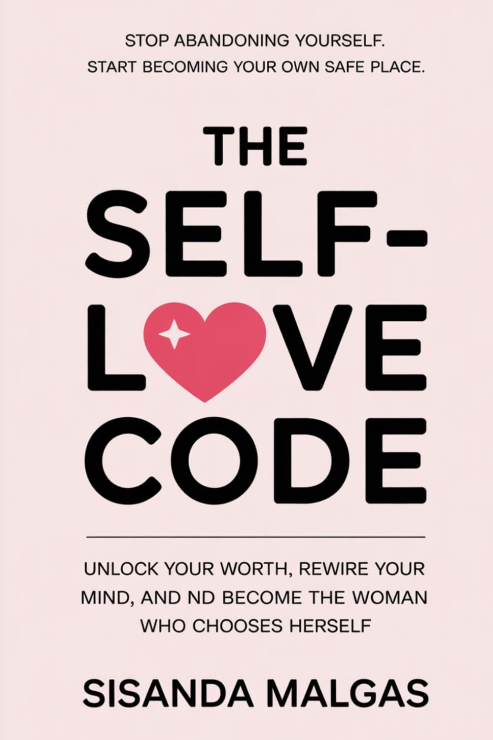 The Self-Love Code Subtitle: Unlock Your Worth, Rewire Your Mind, and Become the Woman Who Chooses Herself.: Stop abandoning yourself. Start becoming your own safe place.