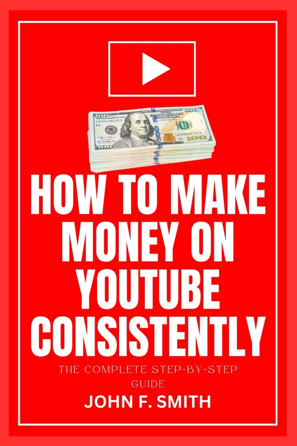 HOW TO MAKE MONEY ON YOUTUBE CONSISTENTLY: The Complete Step-By-Step Guide To Create, Optimize, Build Millions Of Subscribers and Monetize Your YouTube Channel