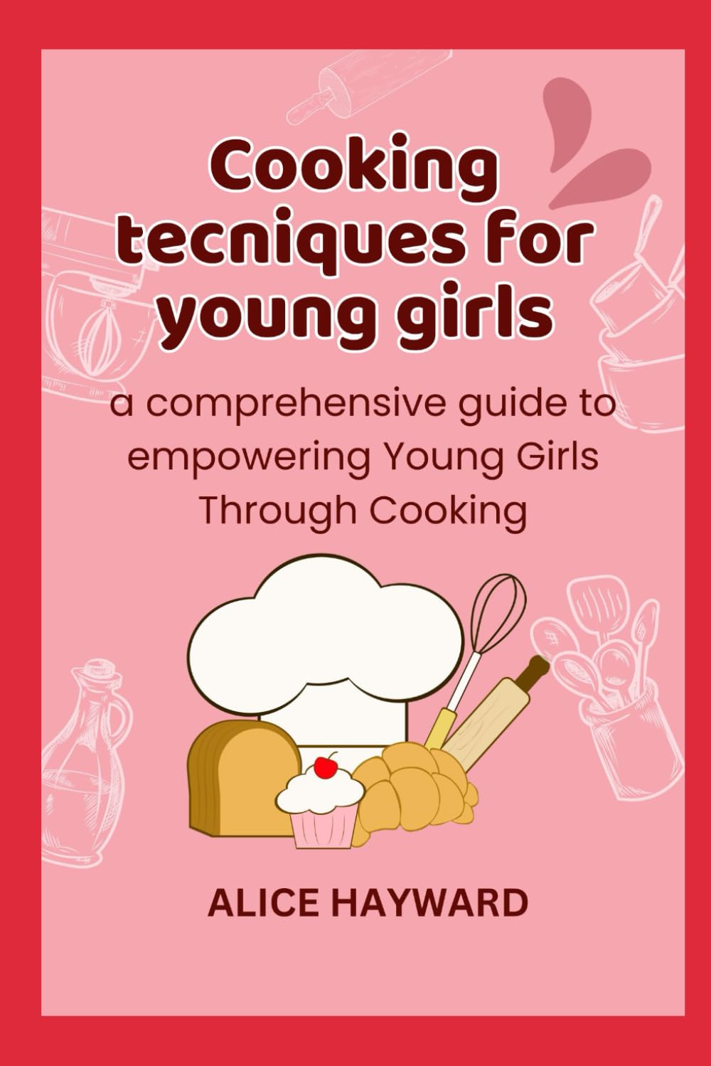 Cooking techniques for young girls: a comprehensive guide to empowering Young Girls Through Cooking