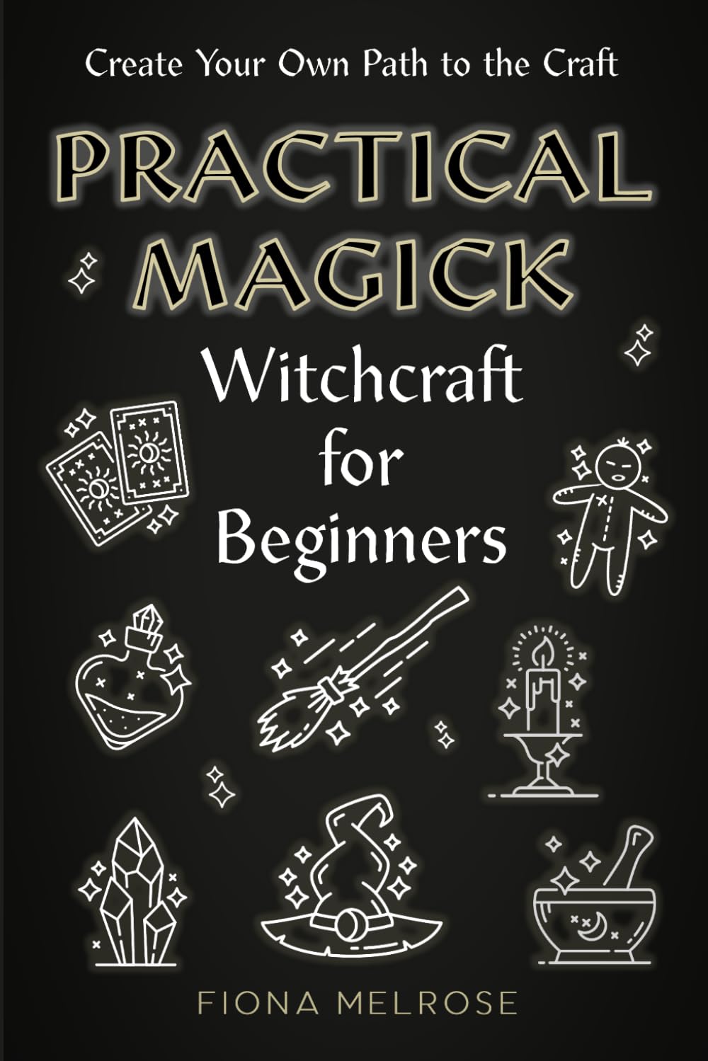 Practical Magick - Witchcraft for Beginners: Create Your Own Path to the Craft