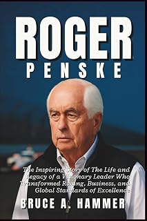 Roger Penske: The Inspiring Story of The Life and Legacy of a Visionary Leader Who Transformed Racing, Business, and Global Standards of Excellence