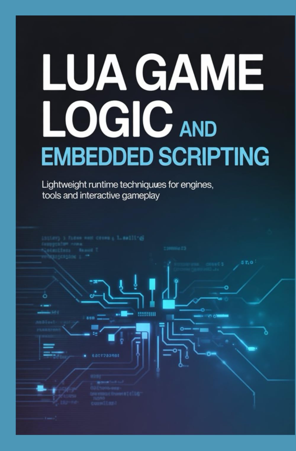 Lua Game Logic and Embedded Scripting: Lightweight Runtime Techniques for Engines Tools and Interactive Gameplay