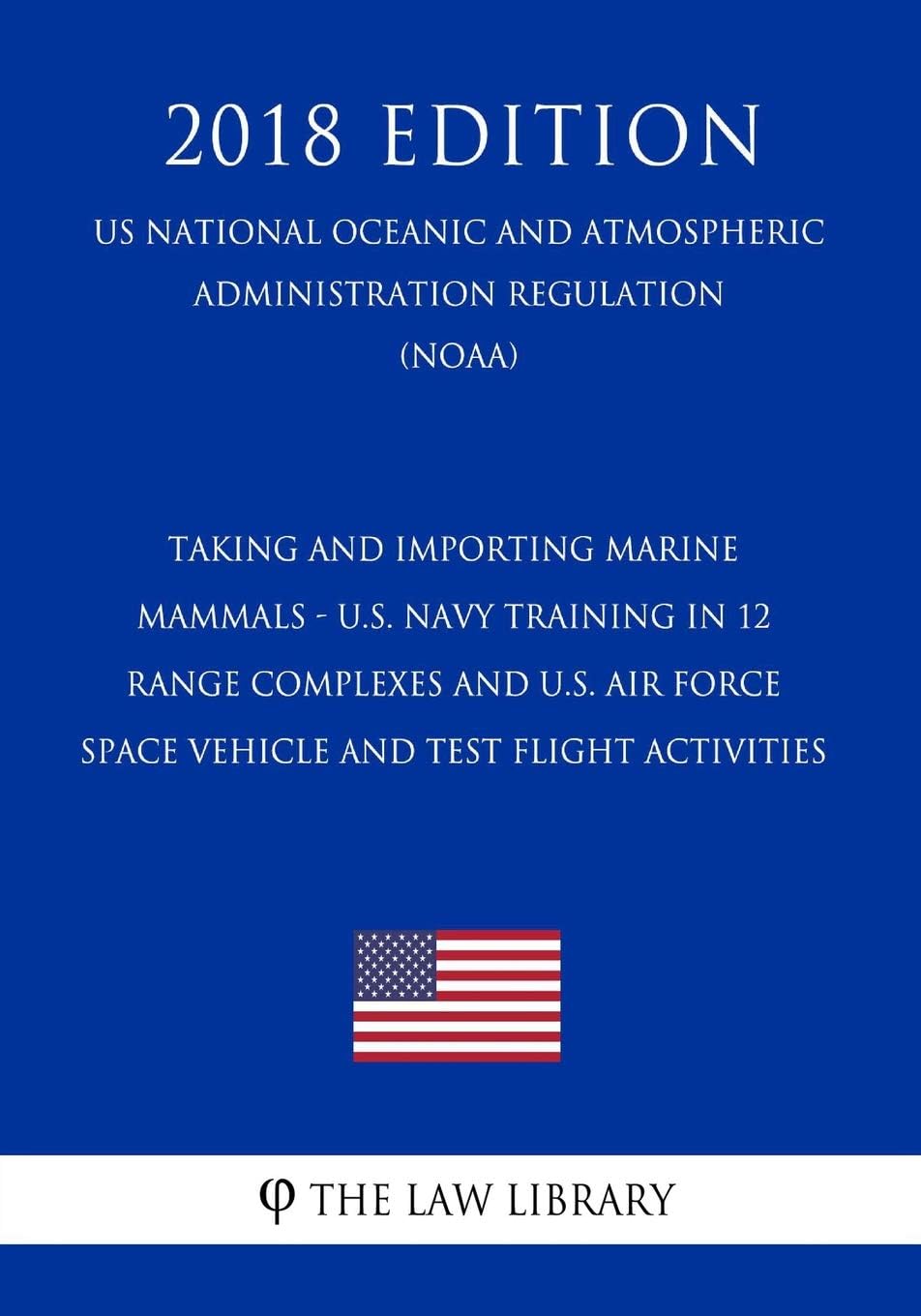 Taking and Importing Marine Mammals - U.S. Navy Training in 12 Range Complexes and U.S. Air Force Space Vehicle and Test Flight Activities (US ... Regulation) (NOAA) (2018 Edition)
