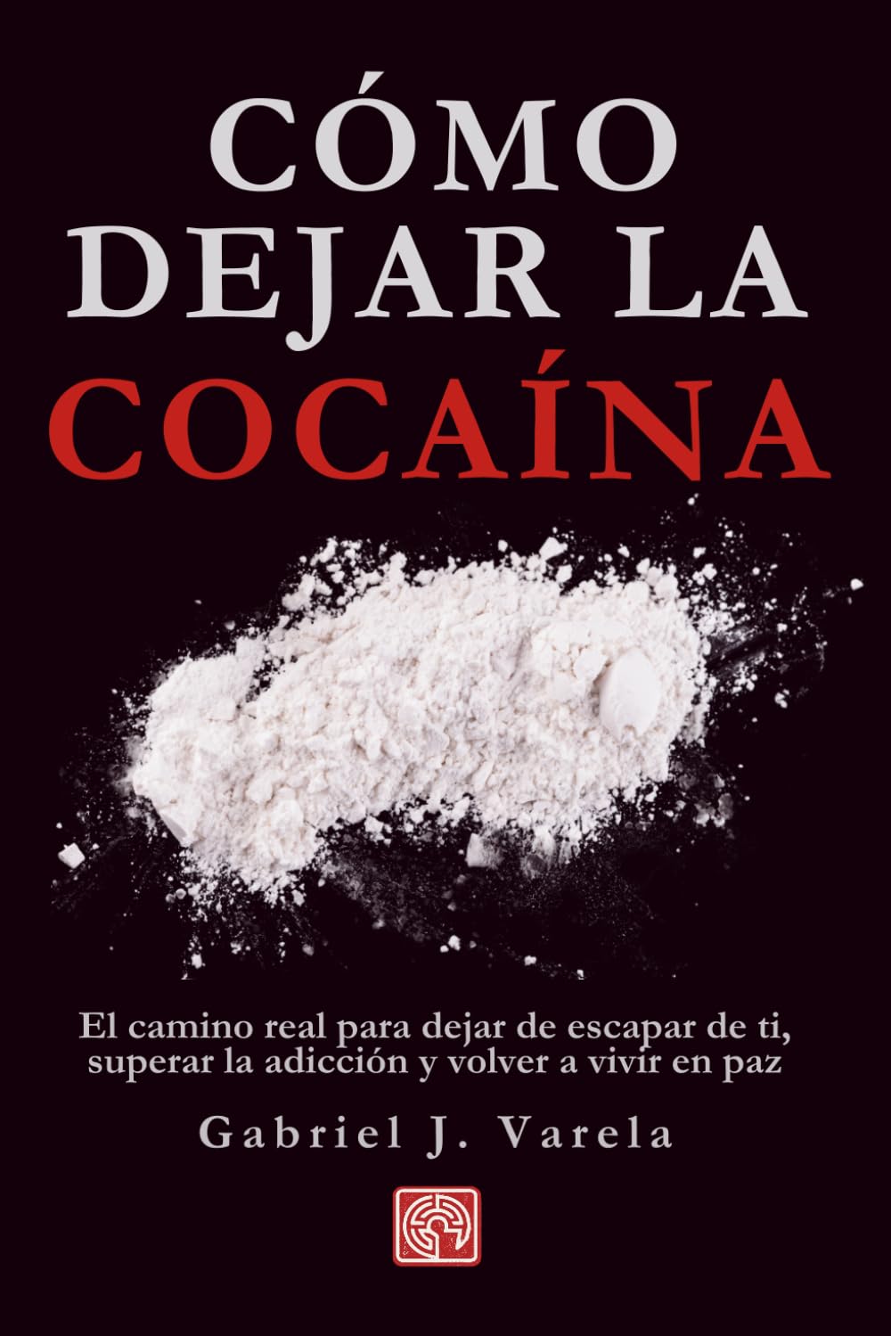 Cómo dejar la cocaína: El camino real para dejar de escapar de ti, superar la adicción y volver a vivir en paz