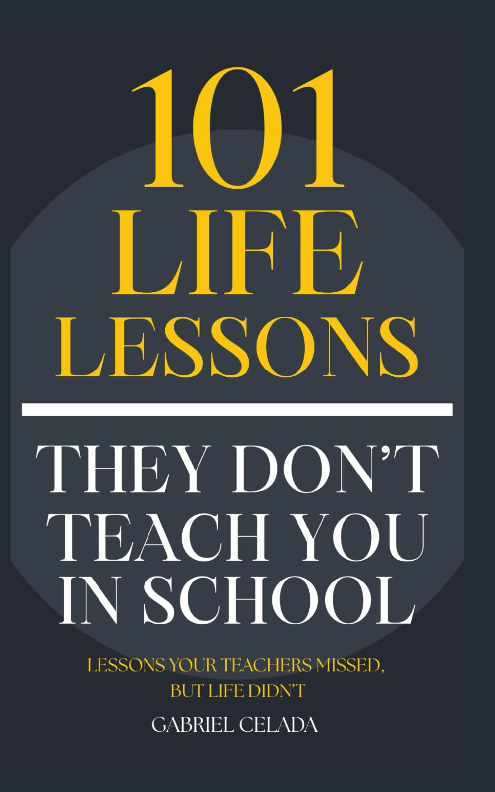 101 Life Lessons They Don't Teach You In School: Lessons your teacher's missed, but life didn't