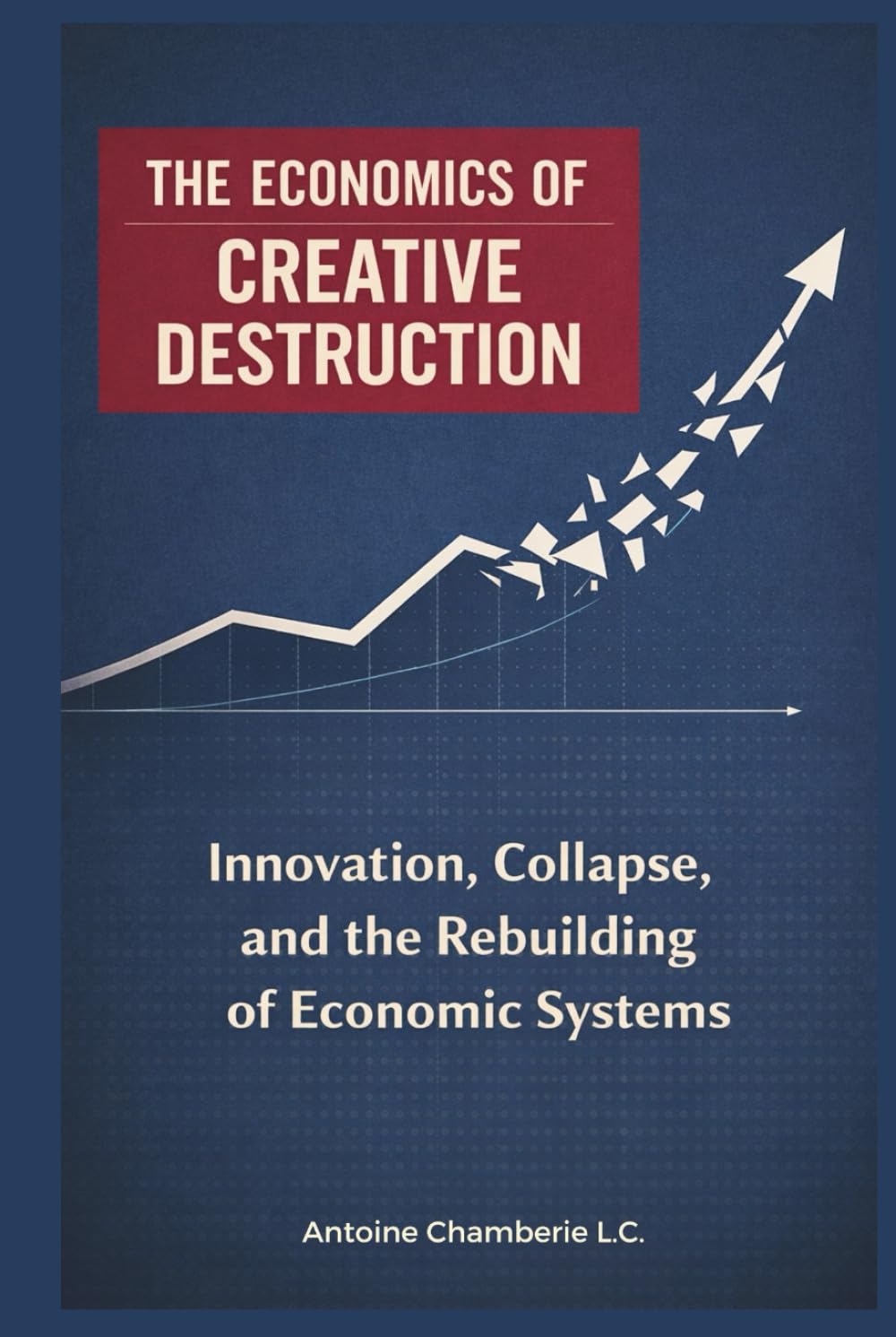 THE ECONOMICS OF CREATIVE DESTRUCTION: Innovation, Collapse, and the Rebuilding of Economic Systems