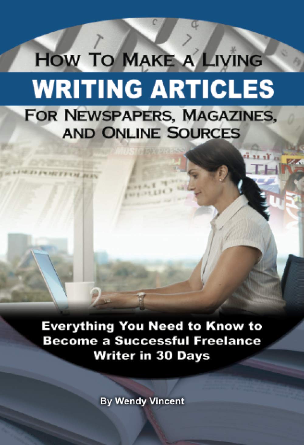 How to Make a Living Writing Articles for Newspapers, Magazines, and Online Sources Everything You Need to Know to Become a Successful Freelance Writer in 30 Days