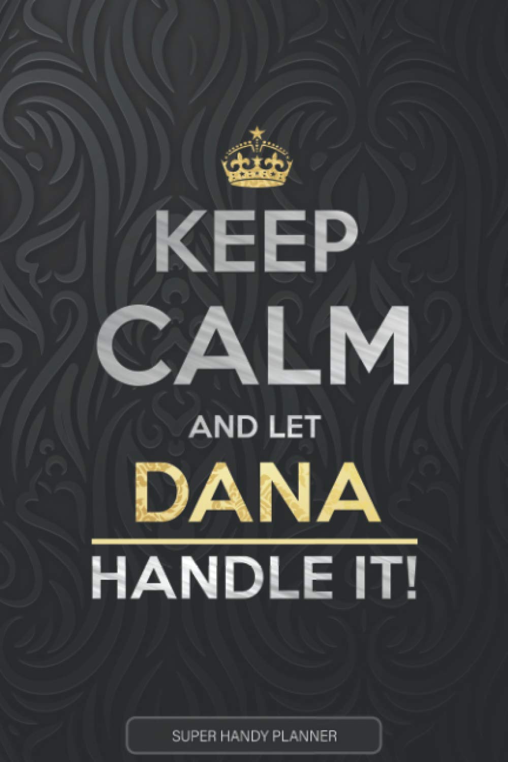 Dana: Keep Calm And Let Dana Handle It - Dana Name Custom Gift Planner Calendar Notebook Journal