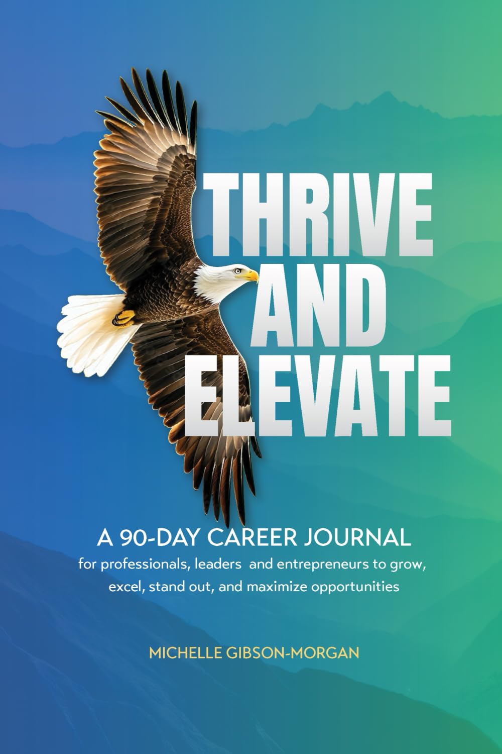 THRIVE & ELEVATE: A 90-Day Career Journal for Professionals, Leaders and Entrepreneurs to Grow, Excel, Stand Out and Maximize Opportunities