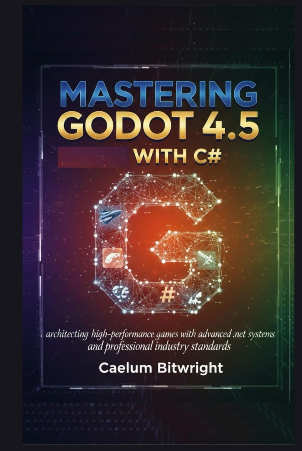 Mastering Godot 4.5 with C#: Architecting High-Performance Games with Advanced .NET Systems and Professional Industry Standards (The Caelum Protocol)
